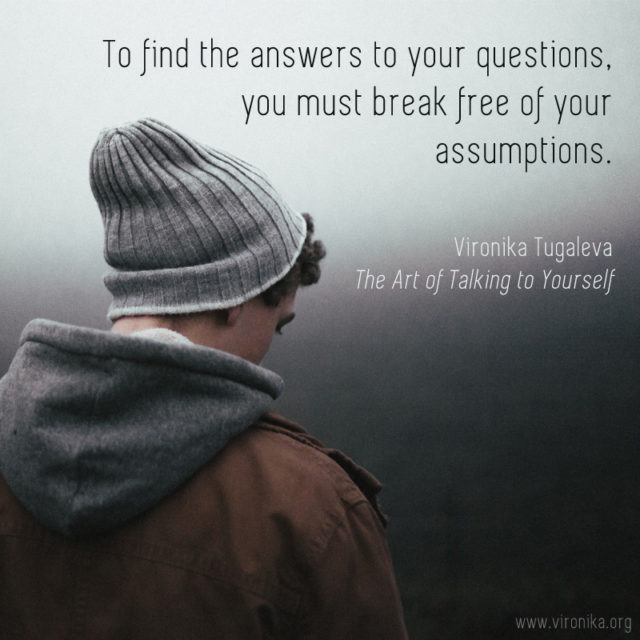 To find the answers to your questions, you must break free of your assumptions. Quote by Vironika Tugaleva from her book The Art of Talking to Yourself.