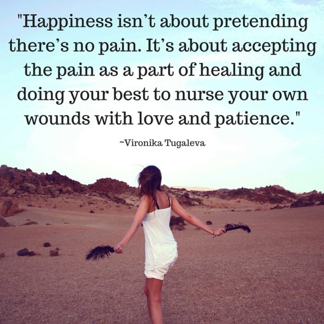 Happiness isn't about pretending there's no pain. It's about accepting the pain as a part of healing and doing your best to nurse your own wounds with love and patience. Quote by Vironika Tugaleva.