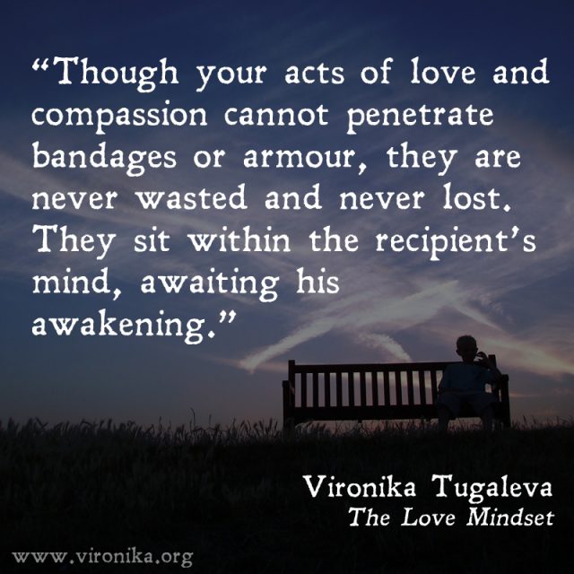 Though your acts of love and compassion cannot penetrate bandages or armour, they are never wasted and never lost. They sit within the recipient’s mind, awaiting his awakening. Quote by Vironika Tugaleva from her book The Love Mindset.