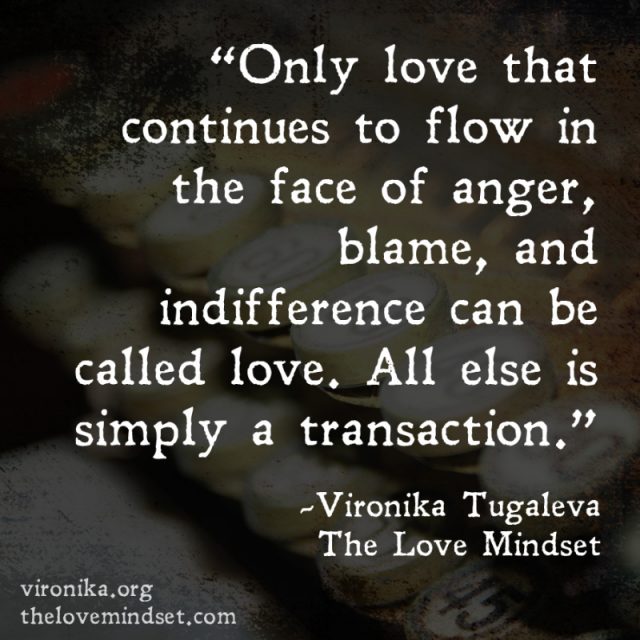 Only love that continues to flow in times of anger, blame, and indifference can be called love. All else is simply a transaction. Quote by Vironika Tugaleva from her book The Love Mindset.
