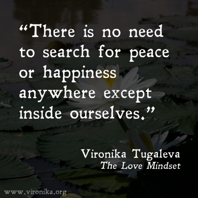 There is no need to search for peace or happiness anywhere except inside ourselves. Quote by Vironika Tugaleva from her book The Love Mindset.