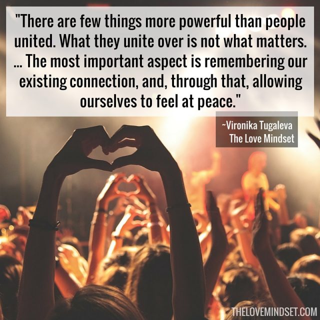 There are few things more powerful than people united. What they unite over is not what matters.The most important aspect is remembering our existing connection, and, through that, allowing ourselves to feel at peace. Quote by Vironika Tugaleva from her book The Love Mindset.