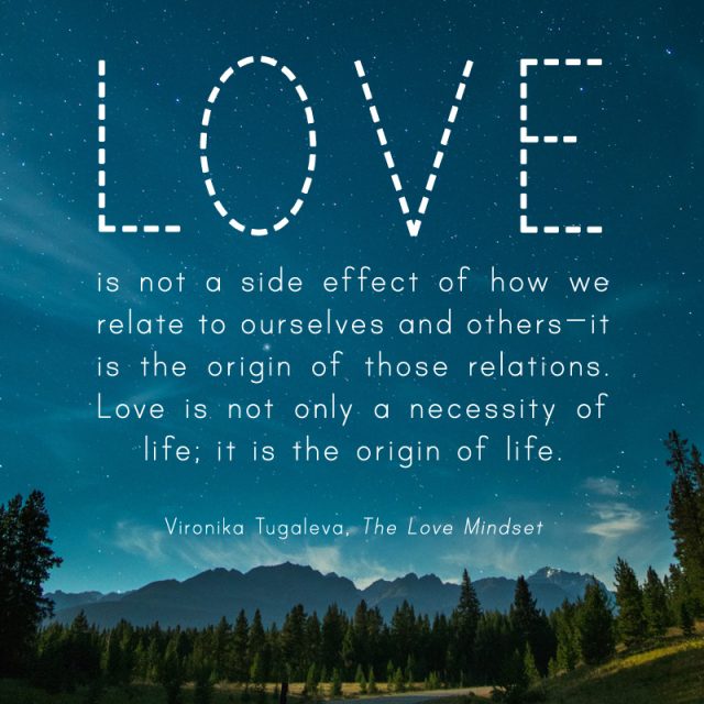 Love is not a side effect of how we relate to ourselves and others—it is the origin of those relations. Love is not only a necessity of life; it is the origin of life. Quote by Vironika Tugaleva from her book The Love Mindset.