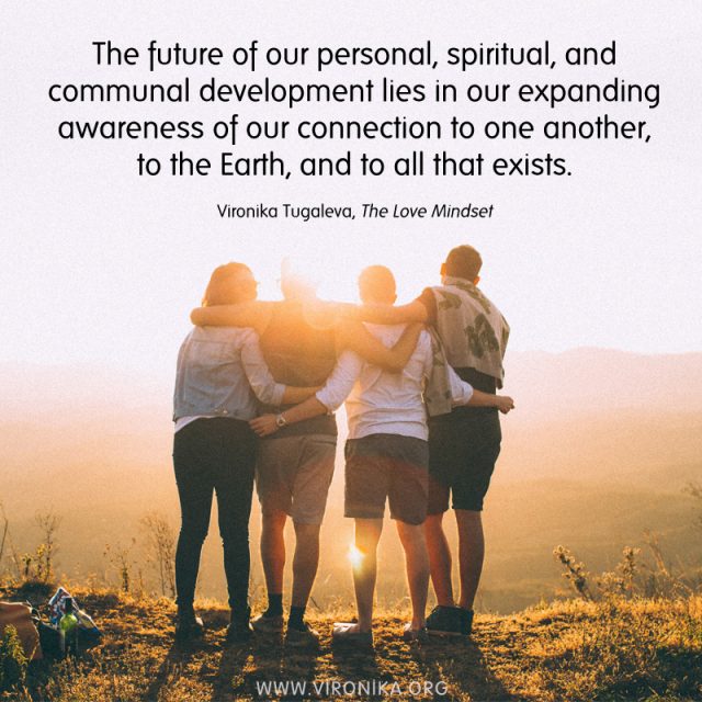 The future of our personal, spiritual, and communal development lies in our expanding awareness of our connection to one another, to the Earth, and to all that exists. Quote by Vironika Tugaleva from her book The Love Mindset.