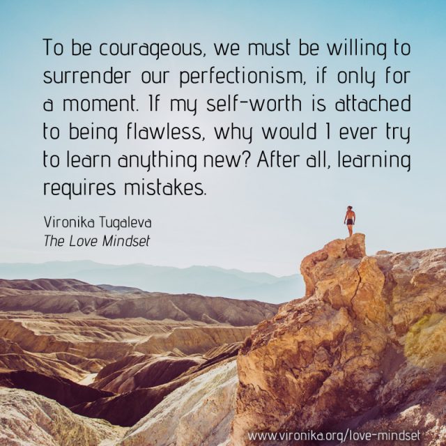To be courageous, we must be willing to surrender our perfectionism, if only for a moment. If my self-worth is attached to being flawless, why would I ever try to learn anything new? After all, learning requires mistakes. Quote by Vironika Tugaleva from her book The Love Mindset.